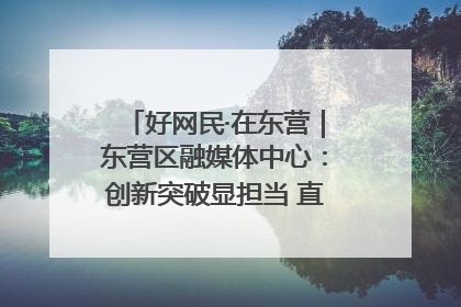好网民·在东营｜东营区融媒体中心：创新突破显担当 直播赋能谱华章