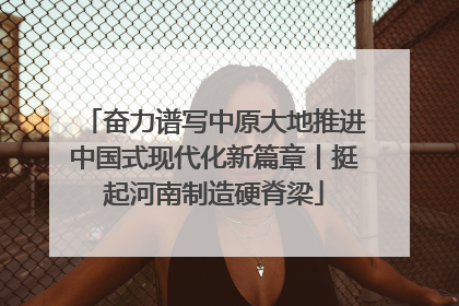 奋力谱写中原大地推进中国式现代化新篇章丨挺起河南制造硬脊梁