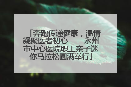 奔跑传递健康，温情凝聚医者初心——永州市中心医院职工亲子迷你马拉松圆满举行