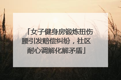女子健身房锻炼扭伤腰引发赔偿纠纷，社区耐心调解化解矛盾