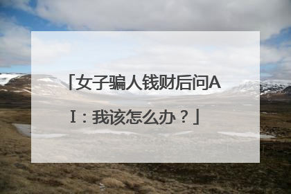 女子骗人钱财后问AI：我该怎么办？