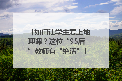 如何让学生爱上地理课？这位“95后”教师有“绝活”
