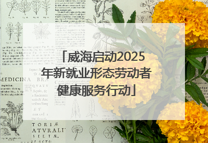威海启动2025年新就业形态劳动者健康服务行动