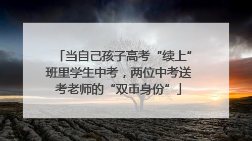 当自己孩子高考“续上”班里学生中考，两位中考送考老师的“双重身份”