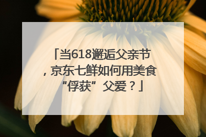 当618邂逅父亲节，京东七鲜如何用美食“俘获”父爱？