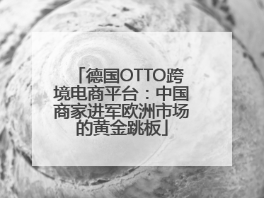 德国OTTO跨境电商平台：中国商家进军欧洲市场的黄金跳板