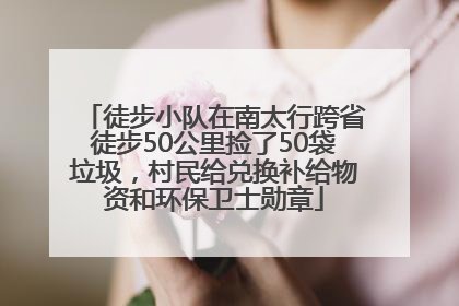 徒步小队在南太行跨省徒步50公里捡了50袋垃圾，村民给兑换补给物资和环保卫士勋章