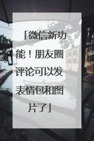 微信新功能！朋友圈评论可以发表情包和图片了