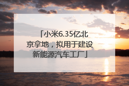 小米6.35亿北京拿地，拟用于建设新能源汽车工厂