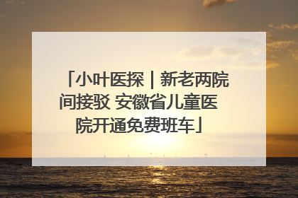 小叶医探｜新老两院间接驳 安徽省儿童医院开通免费班车