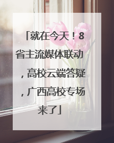 就在今天！8省主流媒体联动，高校云端答疑，广西高校专场来了