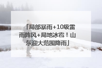 局部暴雨+10级雷雨阵风+局地冰雹！山东迎大范围降雨