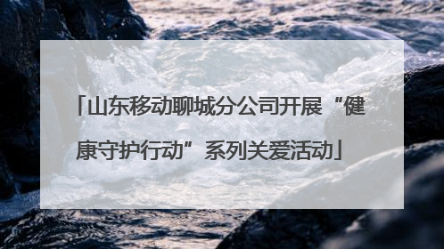 山东移动聊城分公司开展“健康守护行动”系列关爱活动