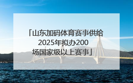 山东加码体育赛事供给 2025年拟办200场国家级以上赛事