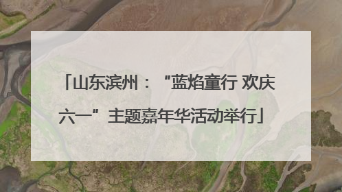 山东滨州：“蓝焰童行 欢庆六一”主题嘉年华活动举行