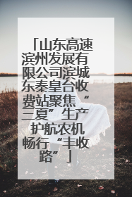山东高速滨州发展有限公司滨城东秦皇台收费站聚焦“三夏”生产 护航农机畅行“丰收路”