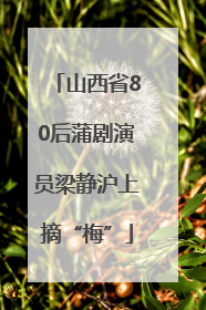 山西省80后蒲剧演员梁静沪上摘“梅”