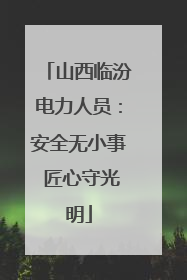 山西临汾电力人员：安全无小事 匠心守光明