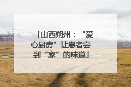 山西朔州：“爱心厨房”让患者尝到“家”的味道