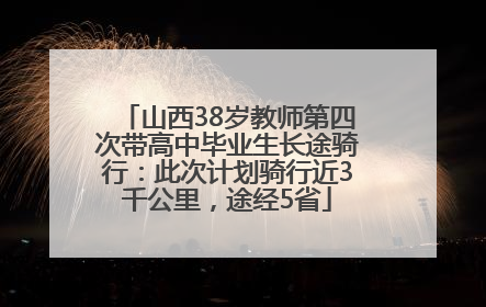 山西38岁教师第四次带高中毕业生长途骑行：此次计划骑行近3千公里，途经5省