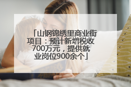 山钢锦绣里商业街项目：预计新增税收700万元，提供就业岗位900余个