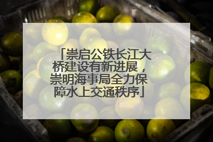 崇启公铁长江大桥建设有新进展，崇明海事局全力保障水上交通秩序