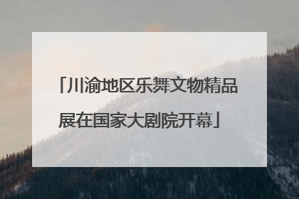 川渝地区乐舞文物精品展在国家大剧院开幕