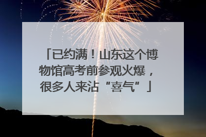 已约满！山东这个博物馆高考前参观火爆，很多人来沾“喜气”