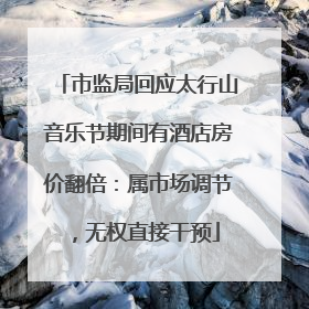 市监局回应太行山音乐节期间有酒店房价翻倍：属市场调节，无权直接干预