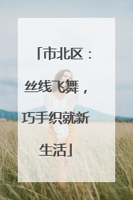 市北区：丝线飞舞，巧手织就新生活