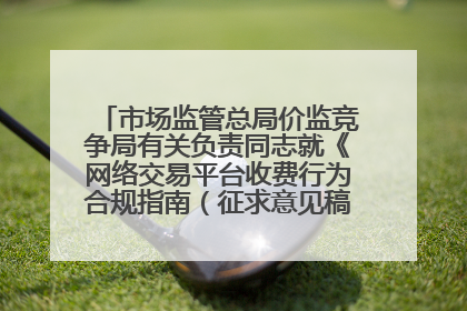 市场监管总局价监竞争局有关负责同志就《网络交易平台收费行为合规指南（征求意见稿）》答记者问
