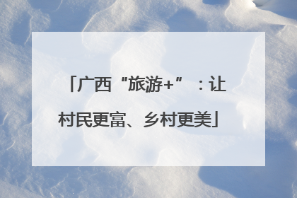 广西“旅游+”：让村民更富、乡村更美