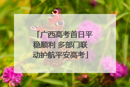 广西高考首日平稳顺利 多部门联动护航平安高考