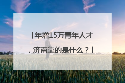 年增15万青年人才，济南靠的是什么？