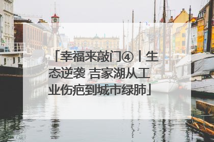 幸福来敲门④丨生态逆袭 吉家湖从工业伤疤到城市绿肺