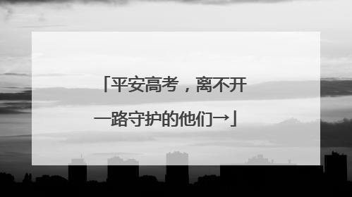 平安高考，离不开一路守护的他们→