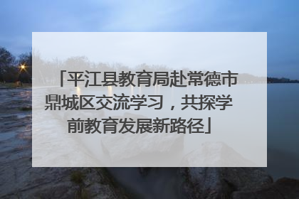 平江县教育局赴常德市鼎城区交流学习，共探学前教育发展新路径