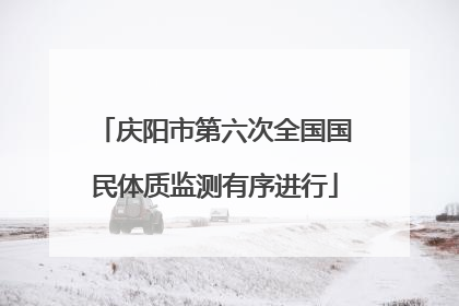 庆阳市第六次全国国民体质监测有序进行