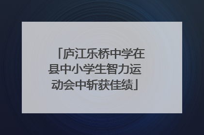 庐江乐桥中学在县中小学生智力运动会中斩获佳绩