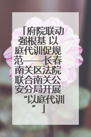 府院联动强根基 以庭代训促规范——长春南关区法院联合南关公安分局开展“以庭代训”