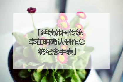 延续韩国传统 李在明确认制作总统纪念手表