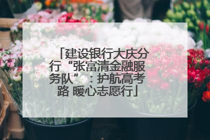建设银行大庆分行“张富清金融服务队”：护航高考路 暖心志愿行
