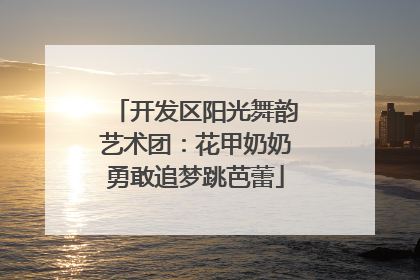 开发区阳光舞韵艺术团：花甲奶奶勇敢追梦跳芭蕾