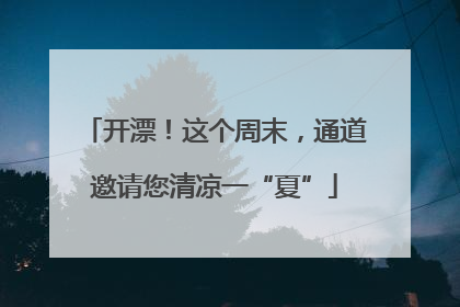 开漂！这个周末，通道邀请您清凉一“夏”