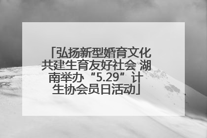 弘扬新型婚育文化 共建生育友好社会 湖南举办“5.29”计生协会员日活动