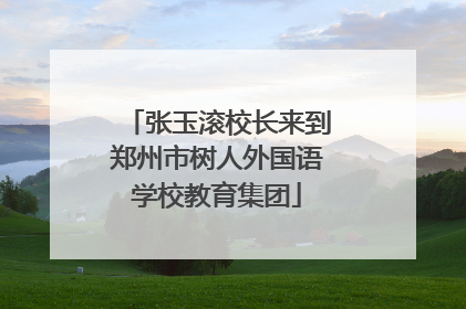 张玉滚校长来到郑州市树人外国语学校教育集团