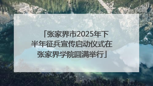 张家界市2025年下半年征兵宣传启动仪式在张家界学院圆满举行