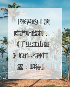 张若昀主演陈道明监制，《千里江山图》原作者孙甘露：期待