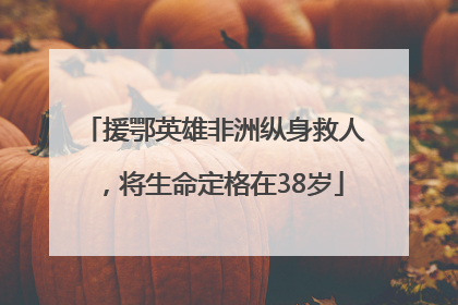 援鄂英雄非洲纵身救人，将生命定格在38岁