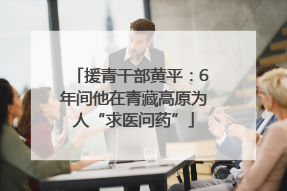 援青干部黄平：6年间他在青藏高原为人“求医问药”